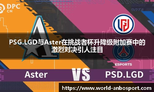 PSG.LGD与Aster在挑战者杯升降级附加赛中的激烈对决引人注目