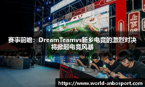 赛事前瞻：DreamTeamvs新乡电竞的激烈对决将掀起电竞风暴