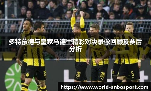 多特蒙德与皇家马德里精彩对决录像回顾及赛后分析